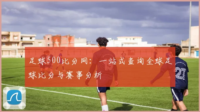 足球500比分网：一站式查询全球足球比分与赛事分析