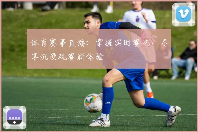 体育赛事直播:掌握实时赛况,尽享沉浸观赛新体验