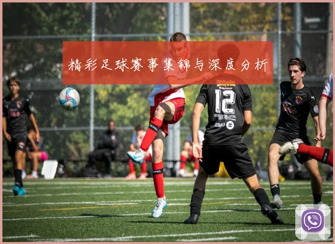 精彩足球赛事集锦与深度分析