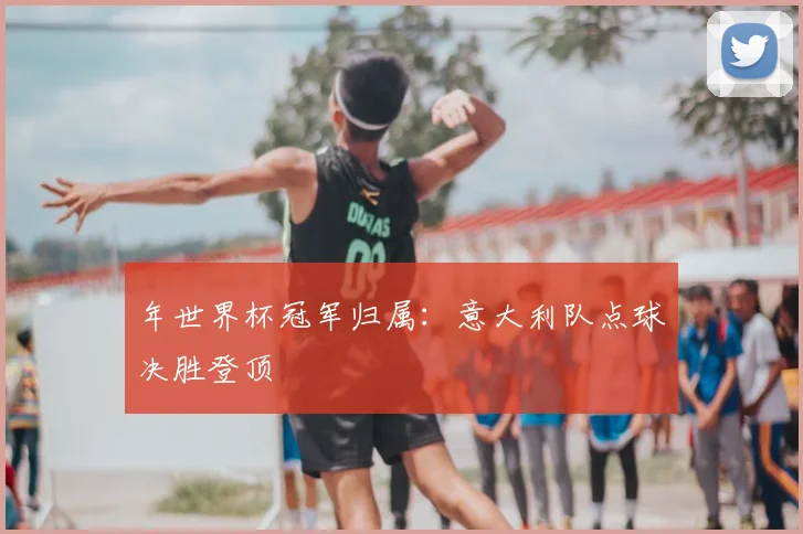 年世界杯冠军归属:意大利队点球决胜登顶