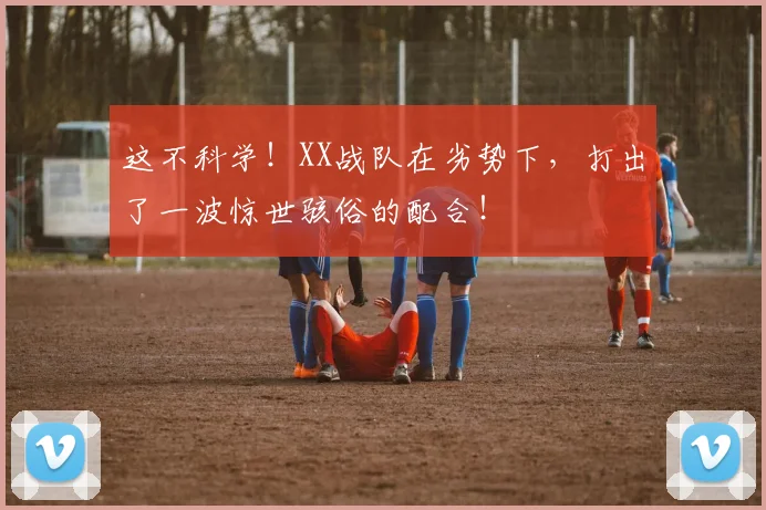 这不科学！XX战队在劣势下，打出了一波惊世骇俗的配合！