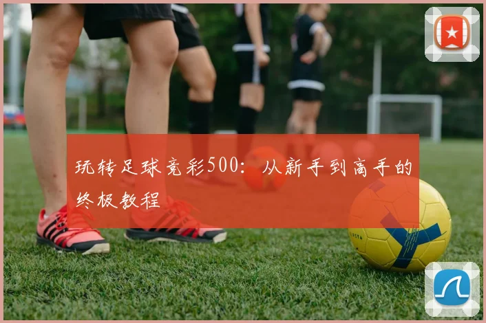 玩转足球竞彩500:从新手到高手的终极教程