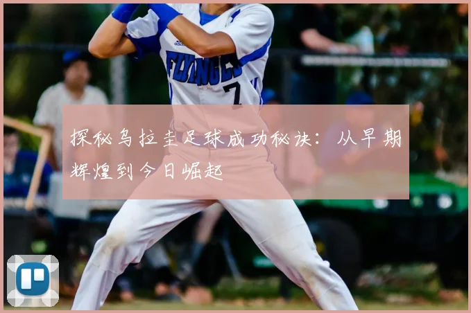 探秘乌拉圭足球成功秘诀：从早期辉煌到今日崛起