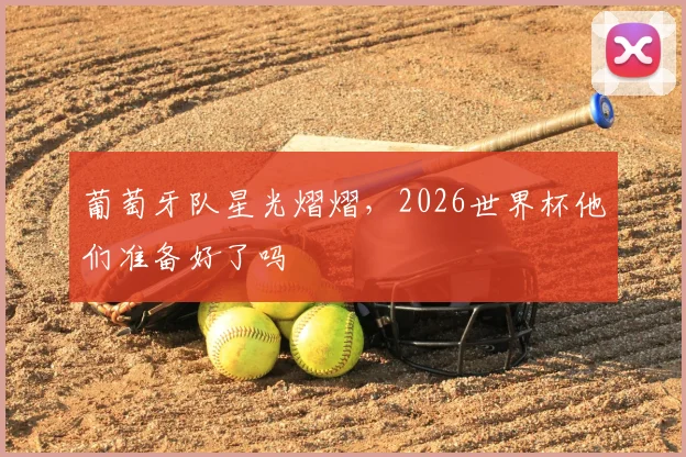 葡萄牙队星光熠熠，2026世界杯他们准备好了吗