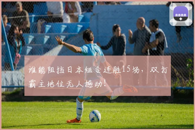 谁能阻挡日本组合连胜15场，双打霸主地位无人撼动！