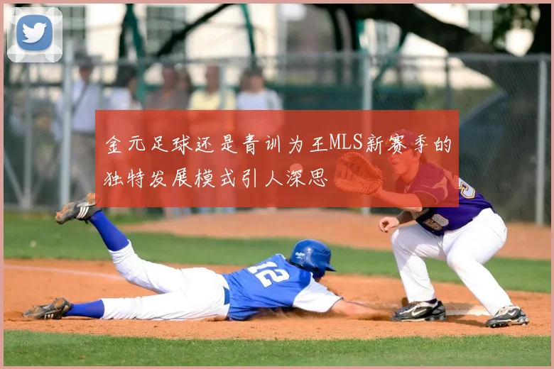 金元足球还是青训为王MLS新赛季的独特发展模式引人深思