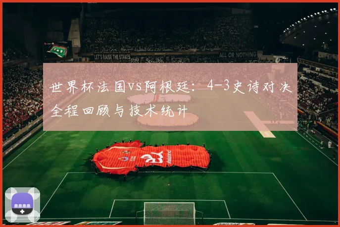 世界杯法国vs阿根廷：4-3史诗对决全程回顾与技术统计