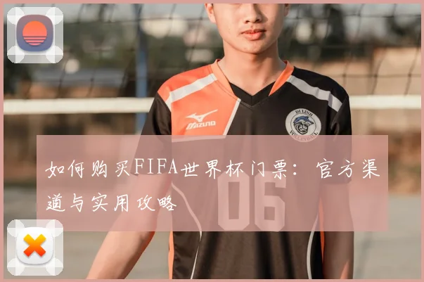 如何购买FIFA世界杯门票:官方渠道与实用攻略