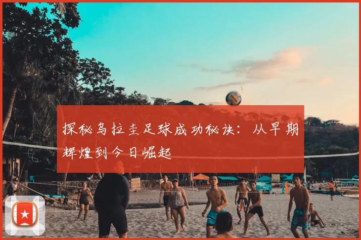 探秘乌拉圭足球成功秘诀：从早期辉煌到今日崛起