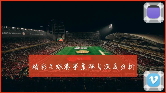 精彩足球赛事集锦与深度分析