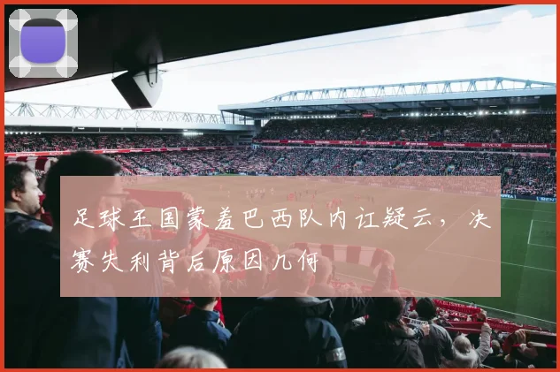 足球王国蒙羞巴西队内讧疑云，决赛失利背后原因几何